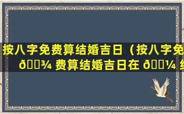 按八字免费算结婚吉日（按八字免 🌾 费算结婚吉日在 🌼 线查询）